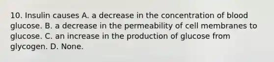 10. Insulin causes A. a decrease in the concentration of blood glucose. B. a decrease in the permeability of cell membranes to glucose. C. an increase in the production of glucose from glycogen. D. None. ​