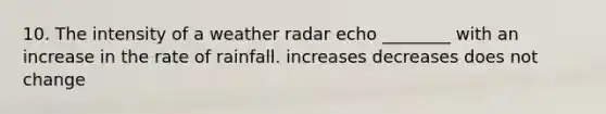 10. The intensity of a weather radar echo ________ with an increase in the rate of rainfall. increases decreases does not change