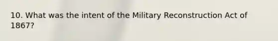 10. What was the intent of the Military Reconstruction Act of 1867?