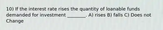 10) If the interest rate rises the quantity of loanable funds demanded for investment ________. A) rises B) falls C) Does not Change