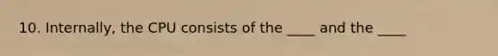 10. Internally, the CPU consists of the ____ and the ____