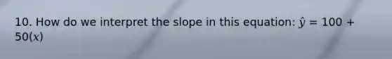 10. How do we interpret the slope in this equation: 𝑦̂ = 100 + 50(𝑥)