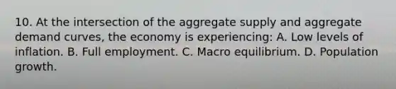 10. At the intersection of the aggregate supply and aggregate demand curves, the economy is experiencing: A. Low levels of inflation. B. Full employment. C. Macro equilibrium. D. Population growth.