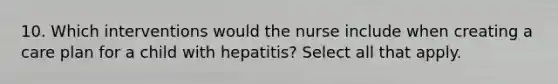 10. Which interventions would the nurse include when creating a care plan for a child with hepatitis? Select all that apply.