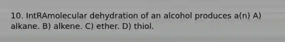 10. IntRAmolecular dehydration of an alcohol produces a(n) A) alkane. B) alkene. C) ether. D) thiol.