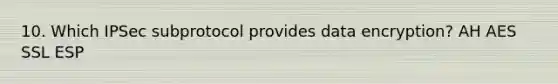 10. Which IPSec subprotocol provides data encryption? AH AES SSL ESP