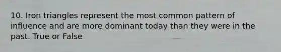 10. Iron triangles represent the most common pattern of influence and are more dominant today than they were in the past. True or False