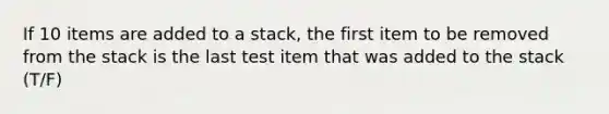 If 10 items are added to a stack, the first item to be removed from the stack is the last test item that was added to the stack (T/F)