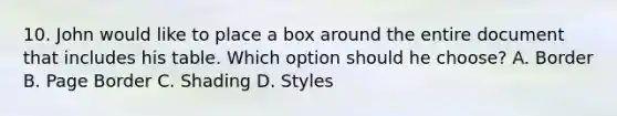 10. John would like to place a box around the entire document that includes his table. Which option should he choose? A. Border B. Page Border C. Shading D. Styles