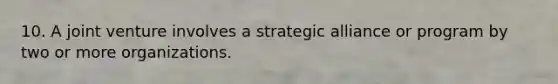 10. A joint venture involves a strategic alliance or program by two or more organizations.