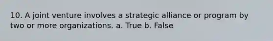 10. A joint venture involves a strategic alliance or program by two or more organizations. a. True b. False