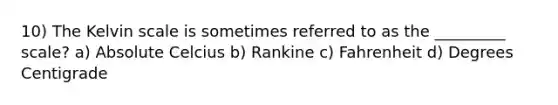 10) The Kelvin scale is sometimes referred to as the _________ scale? a) Absolute Celcius b) Rankine c) Fahrenheit d) Degrees Centigrade