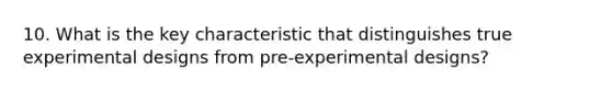 10. What is the key characteristic that distinguishes true experimental designs from pre-experimental designs?