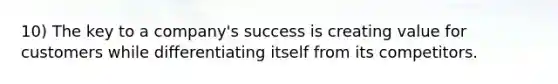 10) The key to a company's success is creating value for customers while differentiating itself from its competitors.