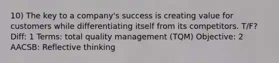 10) The key to a company's success is creating value for customers while differentiating itself from its competitors. T/F? Diff: 1 Terms: total quality management (TQM) Objective: 2 AACSB: Reflective thinking