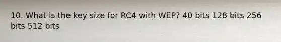 10. What is the key size for RC4 with WEP? 40 bits 128 bits 256 bits 512 bits