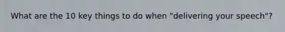 What are the 10 key things to do when "delivering your speech"?