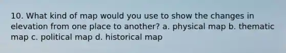 10. What kind of map would you use to show the changes in elevation from one place to another? a. physical map b. thematic map c. political map d. historical map