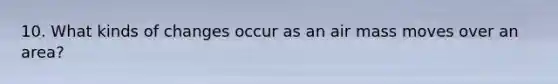 10. What kinds of changes occur as an air mass moves over an area?