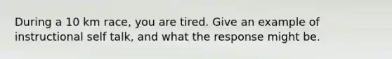 During a 10 km race, you are tired. Give an example of instructional self talk, and what the response might be.