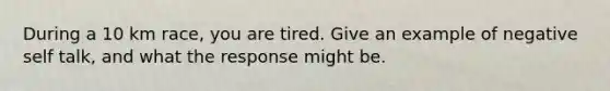 During a 10 km race, you are tired. Give an example of negative self talk, and what the response might be.