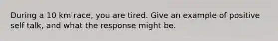 During a 10 km race, you are tired. Give an example of positive self talk, and what the response might be.