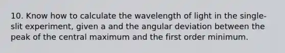 10. Know how to calculate the wavelength of light in the single-slit experiment, given a and the angular deviation between the peak of the central maximum and the first order minimum.