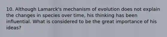 10. Although Lamarck's mechanism of evolution does not explain the changes in species over time, his thinking has been influential. What is considered to be the great importance of his ideas?