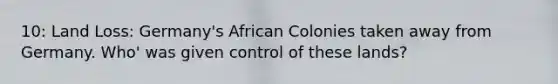 10: Land Loss: Germany's African Colonies taken away from Germany. Who' was given control of these lands?