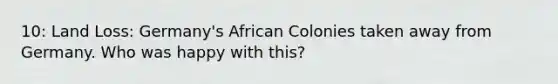 10: Land Loss: Germany's African Colonies taken away from Germany. Who was happy with this?