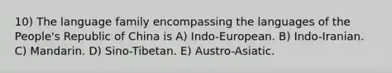 10) The language family encompassing the languages of the People's Republic of China is A) Indo-European. B) Indo-Iranian. C) Mandarin. D) Sino-Tibetan. E) Austro-Asiatic.