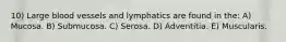 10) Large blood vessels and lymphatics are found in the: A) Mucosa. B) Submucosa. C) Serosa. D) Adventitia. E) Muscularis.