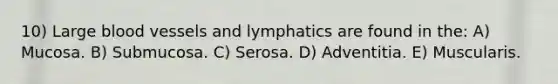 10) Large blood vessels and lymphatics are found in the: A) Mucosa. B) Submucosa. C) Serosa. D) Adventitia. E) Muscularis.