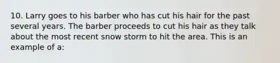 10. Larry goes to his barber who has cut his hair for the past several years. The barber proceeds to cut his hair as they talk about the most recent snow storm to hit the area. This is an example of a: