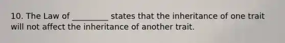 10. The Law of _________ states that the inheritance of one trait will not affect the inheritance of another trait.