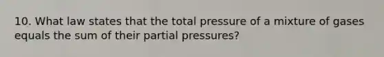 10. What law states that the total pressure of a mixture of gases equals the sum of their partial pressures?