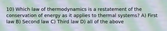 10) Which law of thermodynamics is a restatement of the conservation of energy as it applies to thermal systems? A) First law B) Second law C) Third law D) all of the above