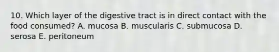 10. Which layer of the digestive tract is in direct contact with the food consumed? A. mucosa B. muscularis C. submucosa D. serosa E. peritoneum