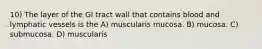 10) The layer of the GI tract wall that contains blood and lymphatic vessels is the A) muscularis mucosa. B) mucosa. C) submucosa. D) muscularis