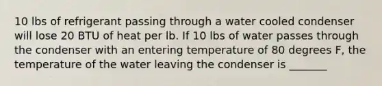 10 lbs of refrigerant passing through a water cooled condenser will lose 20 BTU of heat per lb. If 10 lbs of water passes through the condenser with an entering temperature of 80 degrees F, the temperature of the water leaving the condenser is _______