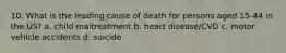 10. What is the leading cause of death for persons aged 15-44 in the US? a. child maltreatment b. heart disease/CVD c. motor vehicle accidents d. suicide