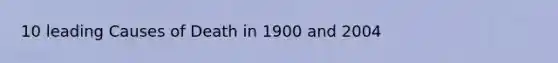 10 leading Causes of Death in 1900 and 2004