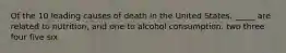 Of the 10 leading causes of death in the United States, _____ are related to nutrition, and one to alcohol consumption.​ ​two ​three ​four ​five ​six