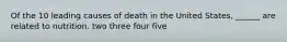 Of the 10 leading causes of death in the United States, ______ are related to nutrition. two three four five