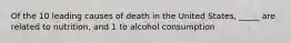 Of the 10 leading causes of death in the United States, _____ are related to nutrition, and 1 to alcohol consumption