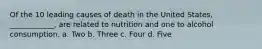 Of the 10 leading causes of death in the United States, ____________, are related to nutrition and one to alcohol consumption. a. Two b. Three c. Four d. Five