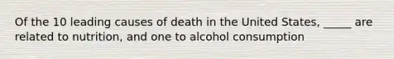 Of the 10 leading causes of death in the United States, _____ are related to nutrition, and one to alcohol consumption