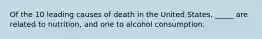 Of the 10 leading causes of death in the United States, _____ are related to nutrition, and one to alcohol consumption.​