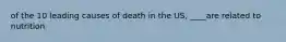 of the 10 leading causes of death in the US, ____are related to nutrition