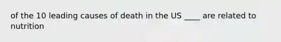 of the 10 leading causes of death in the US ____ are related to nutrition